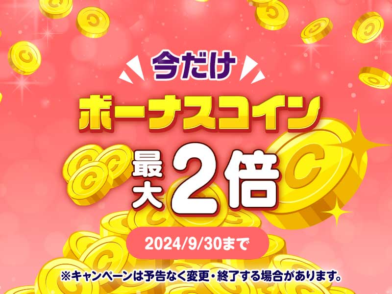 今だけボーナスコイン最大2倍 2024年9月30日まで ※キャンペーンは予告なく変更・終了する場合があります。