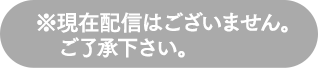 ※現在配信はございません。ご了承下さい。